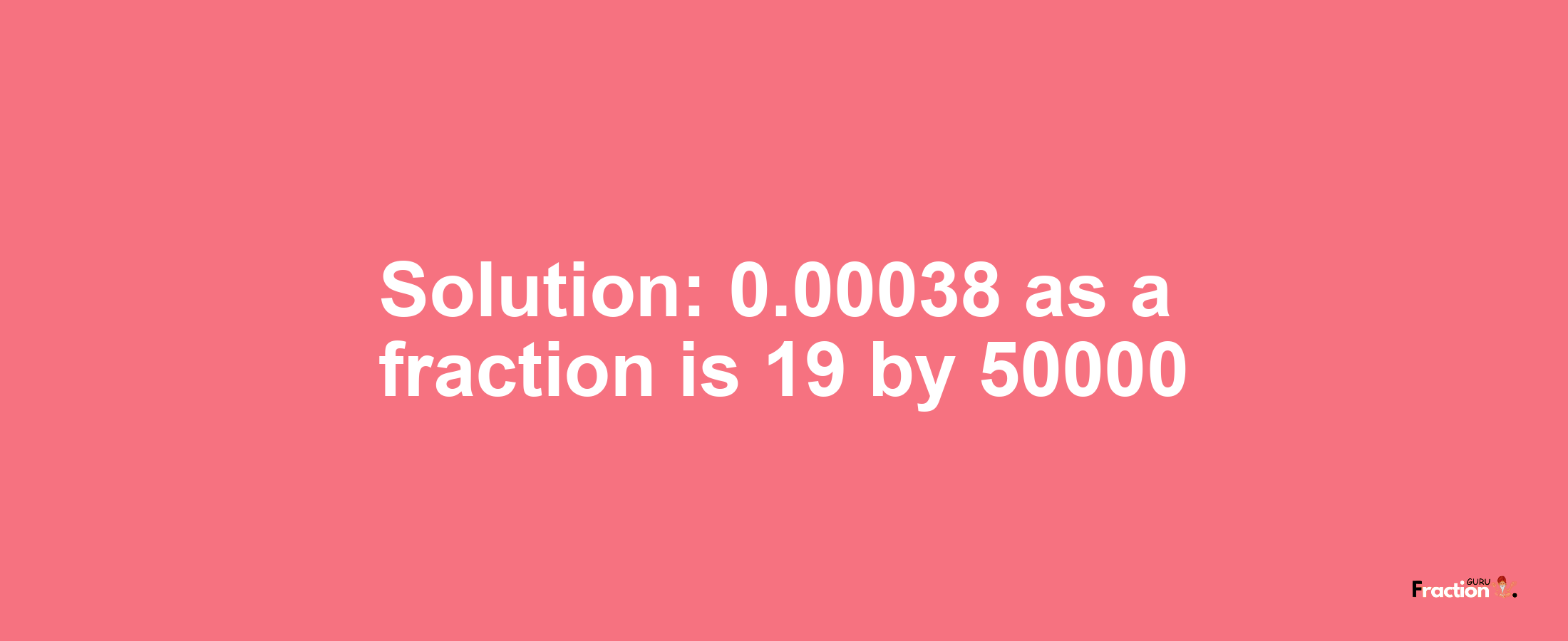 Solution:0.00038 as a fraction is 19/50000
